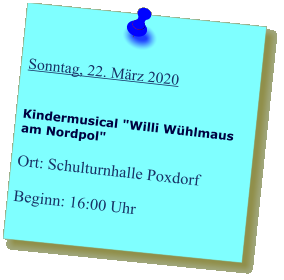 Sonntag, 22. März 2020   Kindermusical "Willi Wühlmaus am Nordpol"   Ort: Schulturnhalle Poxdorf  Beginn: 16:00 Uhr