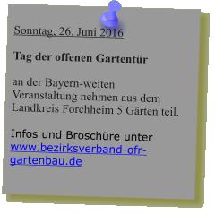 Sonntag, 26. Juni 2016  Tag der offenen Gartentür  an der Bayern-weiten Veranstaltung nehmen aus dem  Landkreis Forchheim 5 Gärten teil.  Infos und Broschüre unter www.bezirksverband-ofr-gartenbau.de