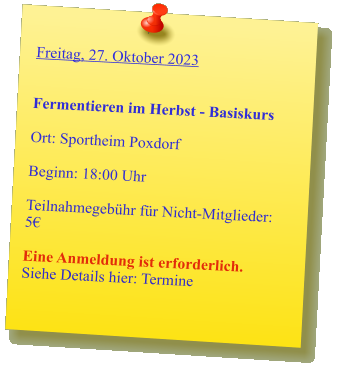 Freitag, 27. Oktober 2023   Fermentieren im Herbst - Basiskurs  Ort: Sportheim Poxdorf  Beginn: 18:00 Uhr  Teilnahmegebühr für Nicht-Mitglieder: 5€  Eine Anmeldung ist erforderlich. Siehe Details hier: Termine