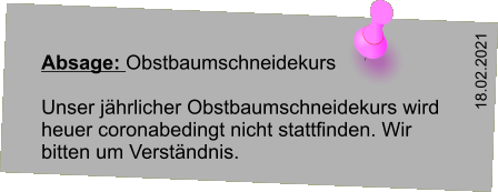 Absage: Obstbaumschneidekurs  Unser jährlicher Obstbaumschneidekurs wird heuer coronabedingt nicht stattfinden. Wir bitten um Verständnis.  18.02.2021