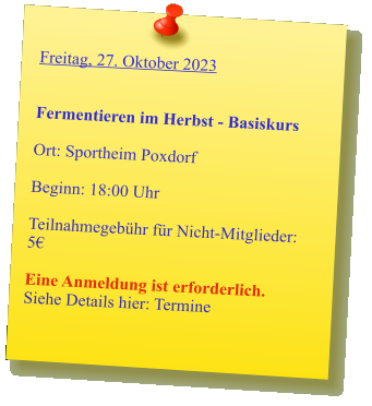 Freitag, 27. Oktober 2023   Fermentieren im Herbst - Basiskurs  Ort: Sportheim Poxdorf  Beginn: 18:00 Uhr  Teilnahmegebühr für Nicht-Mitglieder: 5€  Eine Anmeldung ist erforderlich. Siehe Details hier: Termine