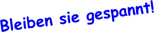 Bleiben sie gespannt!